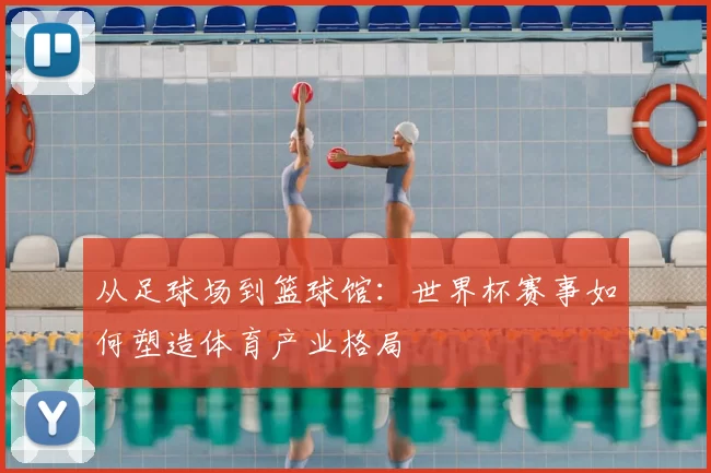 从足球场到篮球馆：世界杯赛事如何塑造体育产业格局