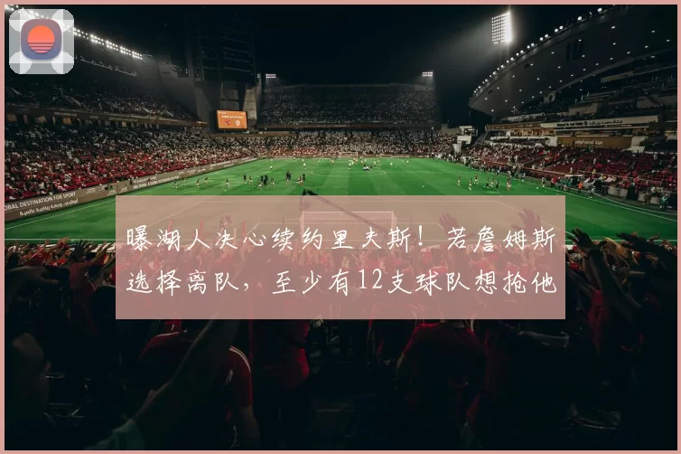 曝湖人决心续约里夫斯！若詹姆斯选择离队，至少有12支球队想抢他
