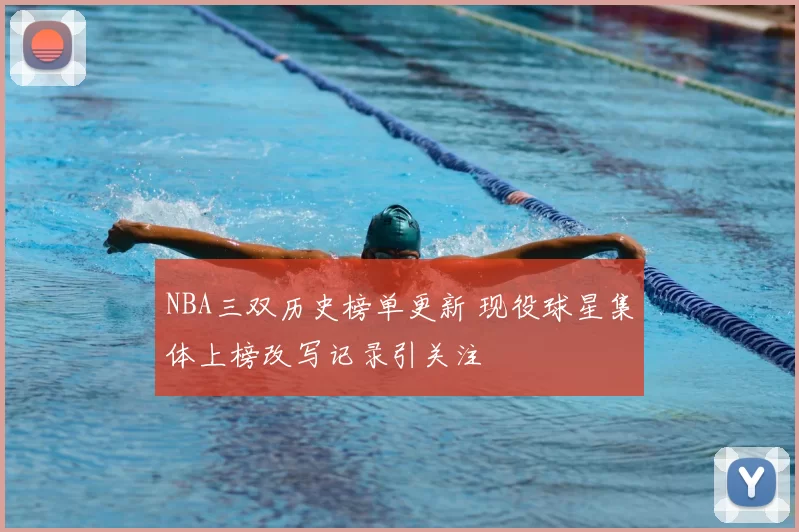 NBA三双历史榜单更新 现役球星集体上榜改写记录引关注