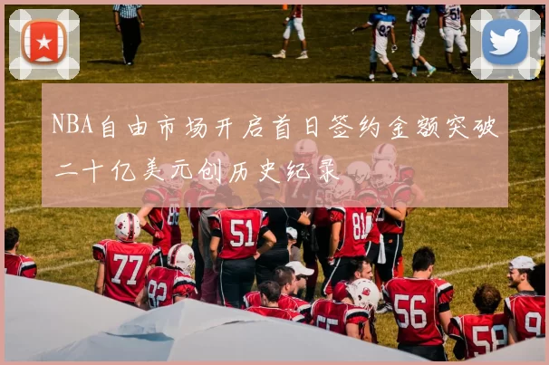 NBA自由市场开启首日签约金额突破二十亿美元创历史纪录