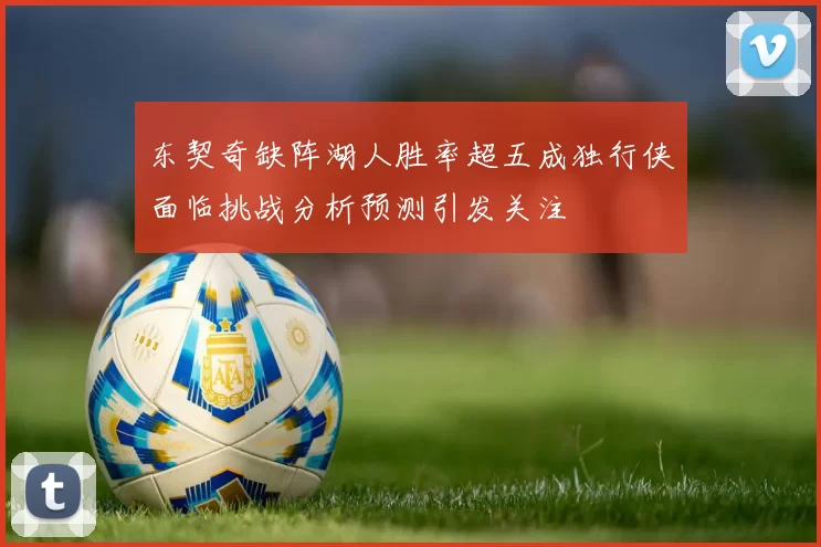 东契奇缺阵湖人胜率超五成独行侠面临挑战分析预测引发关注
