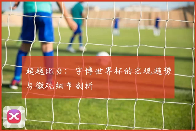 超越比分：宇博世界杯的宏观趋势与微观细节剖析