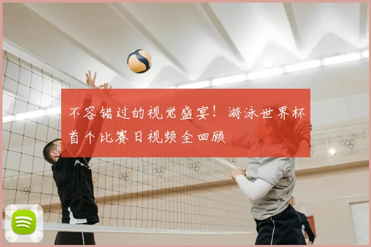 不容错过的视觉盛宴!游泳世界杯首个比赛日视频全回顾