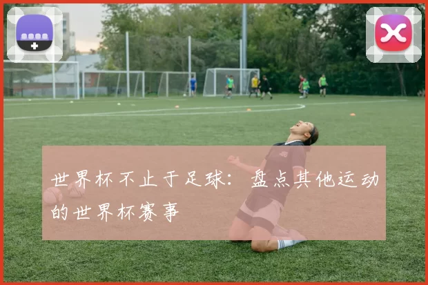 世界杯不止于足球:盘点其他运动的世界杯赛事