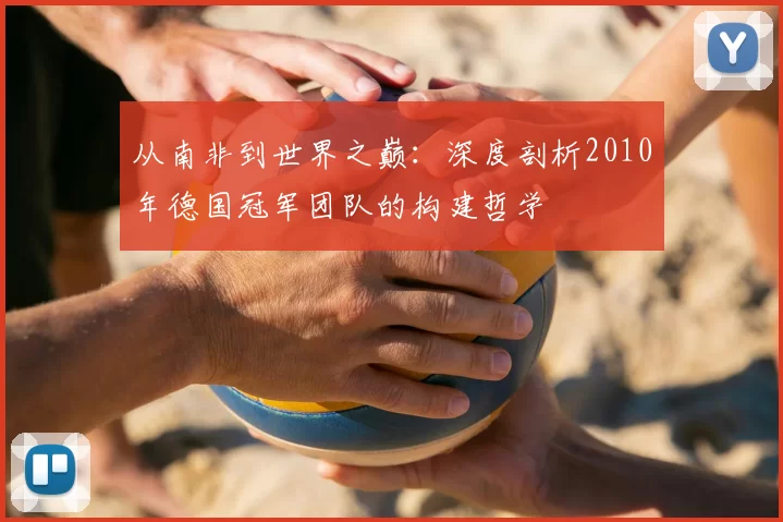 从南非到世界之巅：深度剖析2010年德国冠军团队的构建哲学