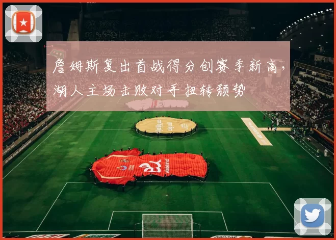 詹姆斯复出首战得分创赛季新高，湖人主场击败对手扭转颓势