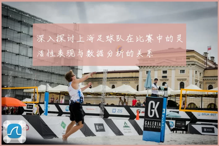 深入探讨上海足球队在比赛中的灵活性表现与数据分析的关系