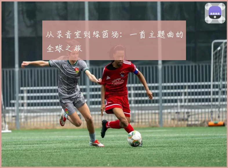 从录音室到绿茵场：一首主题曲的全球之旅