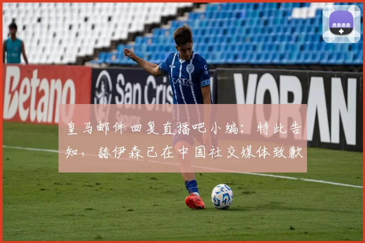 皇马邮件回复直播吧小编：特此告知，赫伊森已在中国社交媒体致歉
