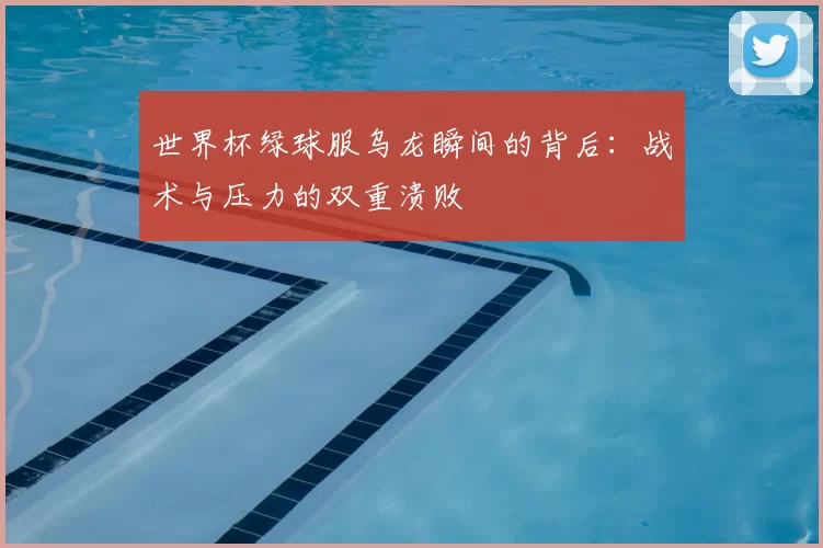 世界杯绿球服乌龙瞬间的背后：战术与压力的双重溃败