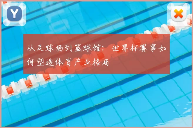 从足球场到篮球馆：世界杯赛事如何塑造体育产业格局
