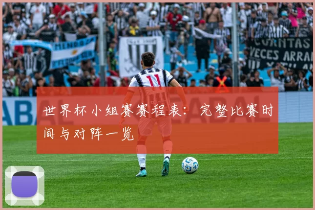 世界杯小组赛赛程表：完整比赛时间与对阵一览