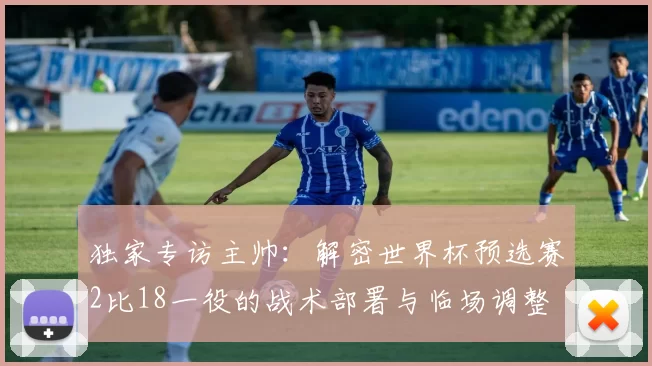 独家专访主帅：解密世界杯预选赛2比18一役的战术部署与临场调整