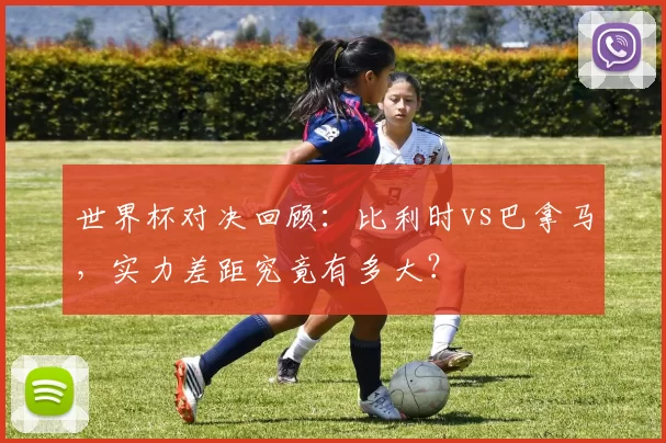 世界杯对决回顾：比利时vs巴拿马，实力差距究竟有多大？