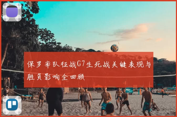 保罗率队征战G7生死战关键表现与胜负影响全回顾
