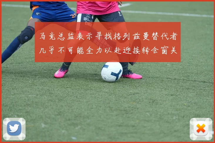 马竞总监表示寻找格列兹曼替代者几乎不可能全力以赴迎接转会窗关闭