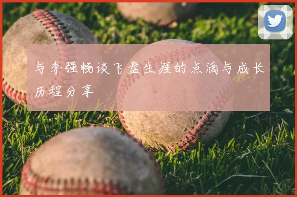 与李强畅谈飞盘生涯的点滴与成长历程分享