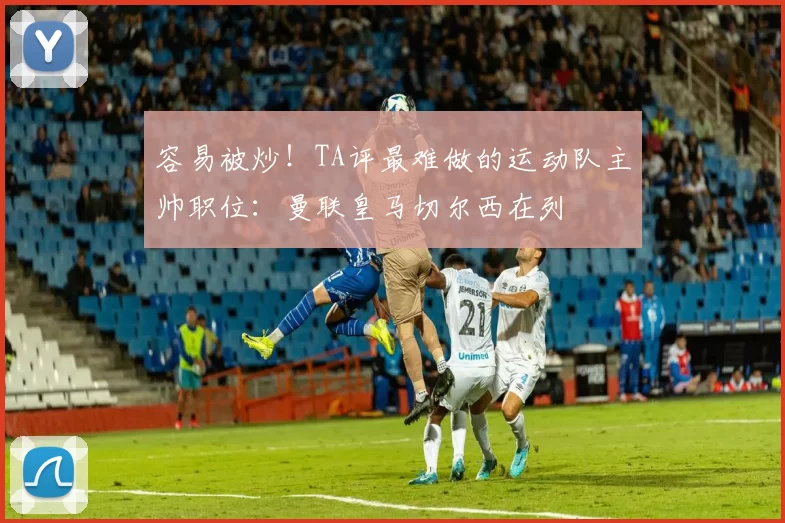 容易被炒！TA评最难做的运动队主帅职位：曼联皇马切尔西在列