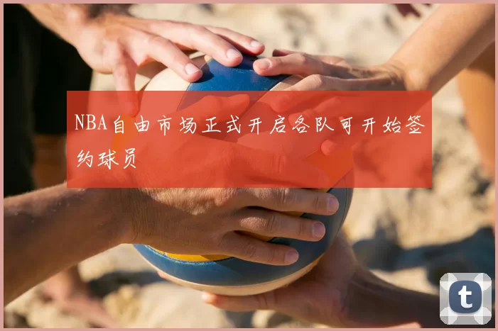 NBA自由市场正式开启各队可开始签约球员