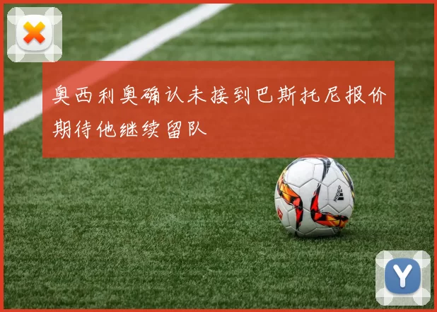 奥西利奥确认未接到巴斯托尼报价期待他继续留队