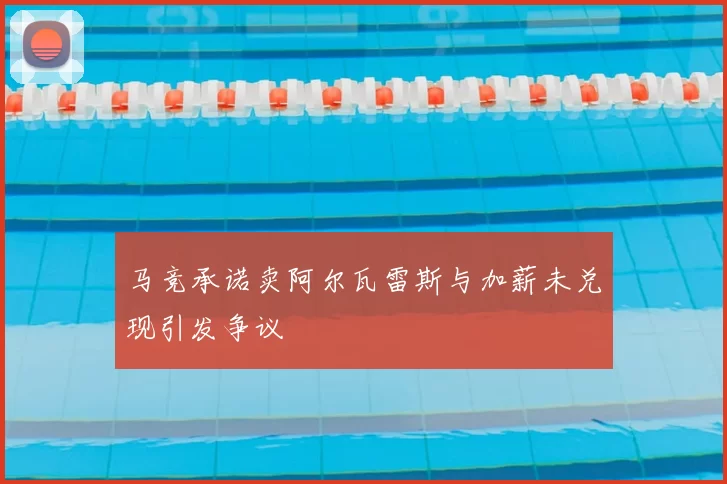 马竞承诺卖阿尔瓦雷斯与加薪未兑现引发争议