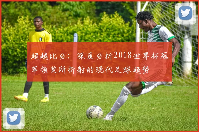 超越比分：深度分析2018世界杯冠军领奖所折射的现代足球趋势