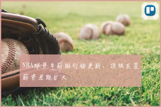 NBA球员年薪排行榜更新,顶级巨星薪资差距扩大
