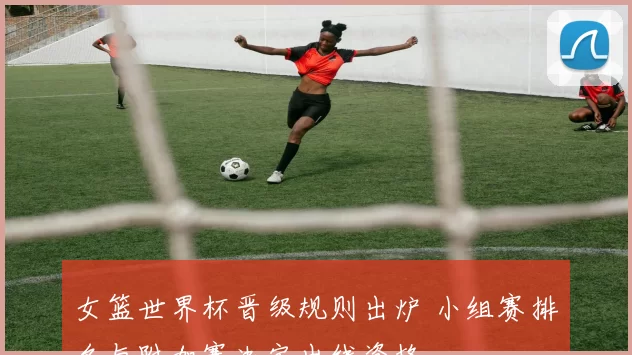 女篮世界杯晋级规则出炉 小组赛排名与附加赛决定出线资格