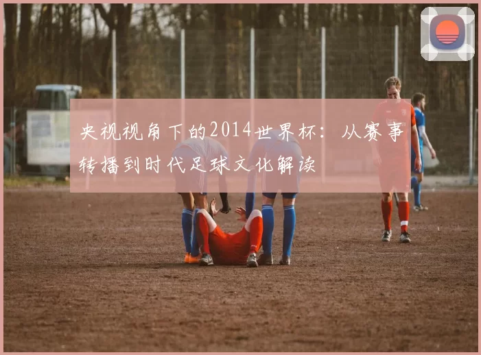 央视视角下的2014世界杯：从赛事转播到时代足球文化解读
