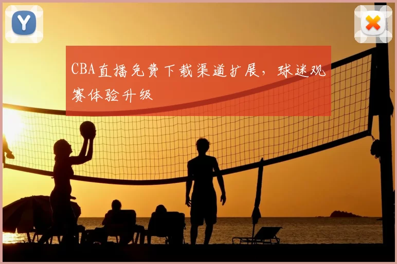 CBA直播免费下载渠道扩展，球迷观赛体验升级