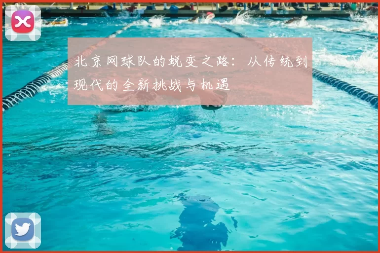 北京网球队的蜕变之路：从传统到现代的全新挑战与机遇