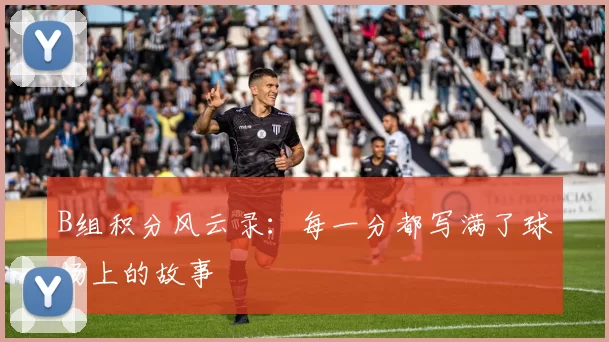 B组积分风云录:每一分都写满了球场上的故事
