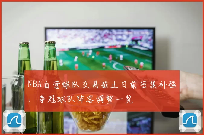NBA自营球队交易截止日前密集补强，争冠球队阵容调整一览