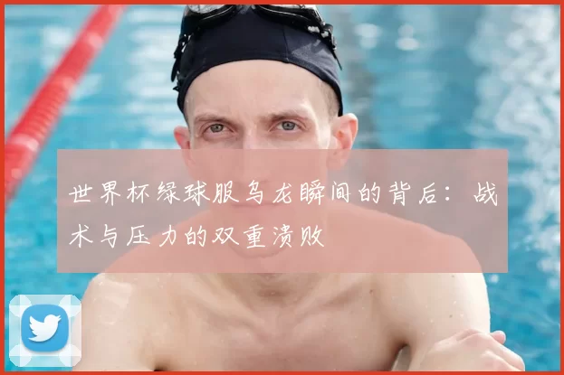 世界杯绿球服乌龙瞬间的背后：战术与压力的双重溃败