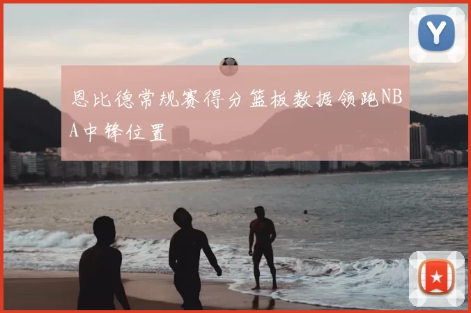 恩比德常规赛得分篮板数据领跑NBA中锋位置