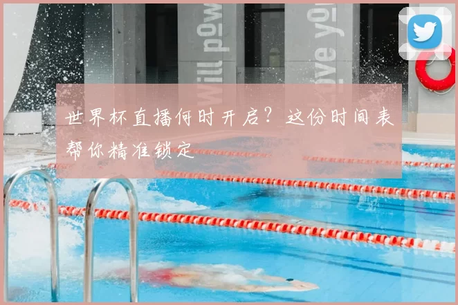 世界杯直播何时开启？这份时间表帮你精准锁定