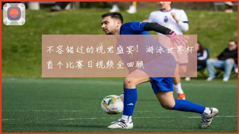 不容错过的视觉盛宴!游泳世界杯首个比赛日视频全回顾