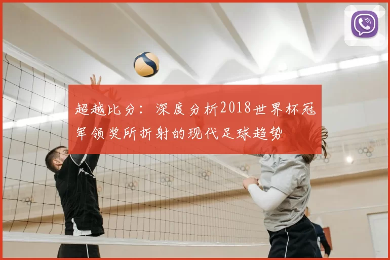 超越比分：深度分析2018世界杯冠军领奖所折射的现代足球趋势