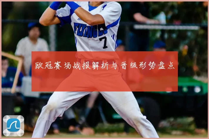 欧冠赛场战报解析与晋级形势盘点