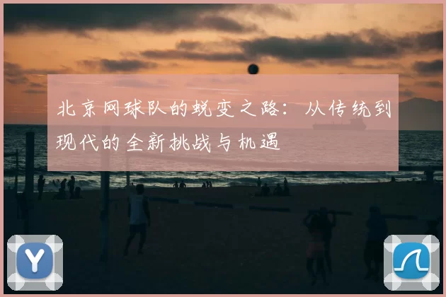 北京网球队的蜕变之路：从传统到现代的全新挑战与机遇