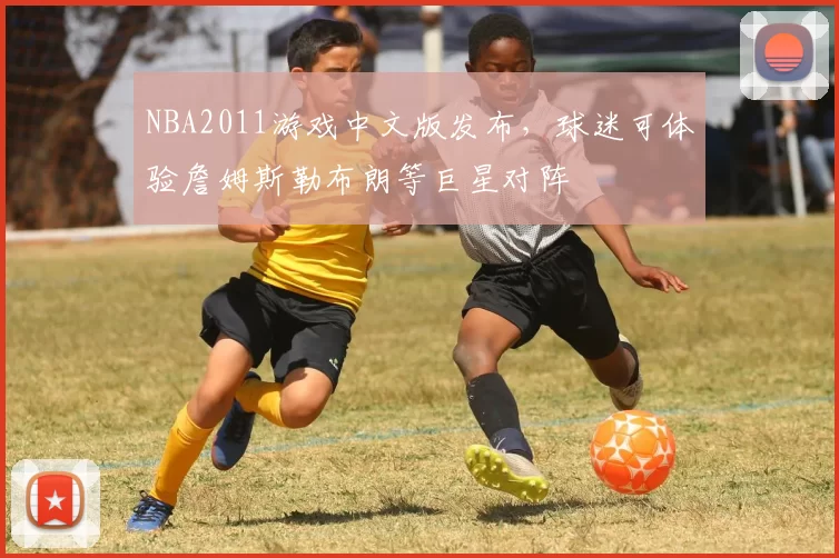 NBA2011游戏中文版发布，球迷可体验詹姆斯勒布朗等巨星对阵
