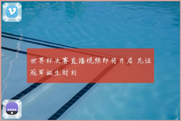 世界杯决赛直播视频即将开启 见证冠军诞生时刻