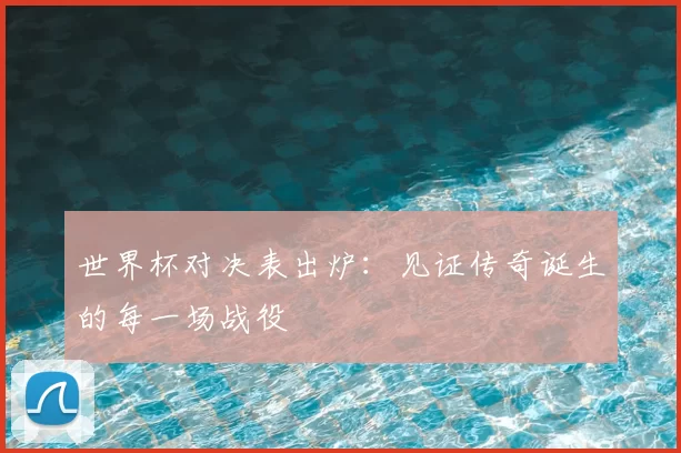 世界杯对决表出炉:见证传奇诞生的每一场战役