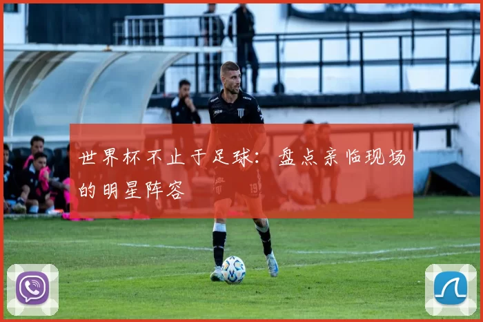 世界杯不止于足球:盘点亲临现场的明星阵容