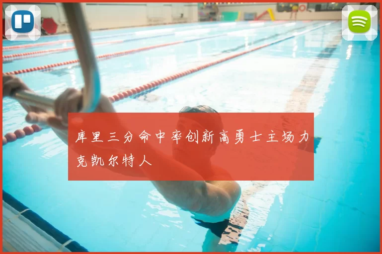 库里三分命中率创新高勇士主场力克凯尔特人