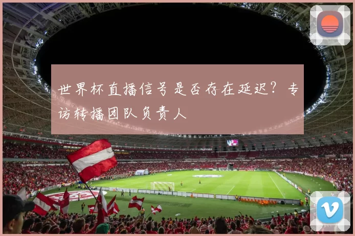 世界杯直播信号是否存在延迟？专访转播团队负责人