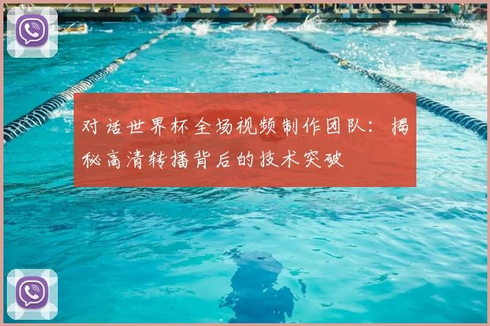 对话世界杯全场视频制作团队:揭秘高清转播背后的技术突破